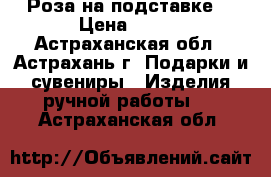 Роза на подставке. › Цена ­ 350 - Астраханская обл., Астрахань г. Подарки и сувениры » Изделия ручной работы   . Астраханская обл.